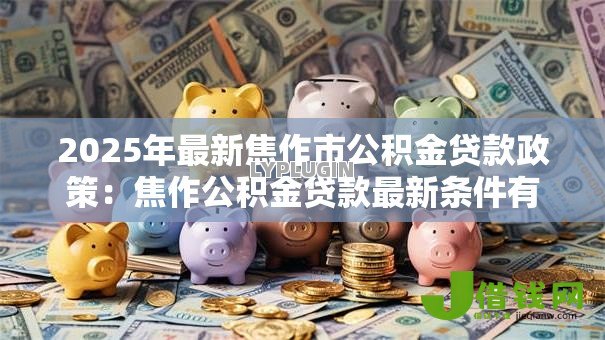 2025年最新焦作市公积金贷款政策:焦作公积金贷款最新条件有哪些 2025年最新焦作市公积金贷款政策:焦作公积金贷款最新条件有哪些
