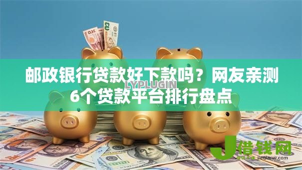 邮政银行贷款好下款吗？网友亲测6个贷款平台排行盘点