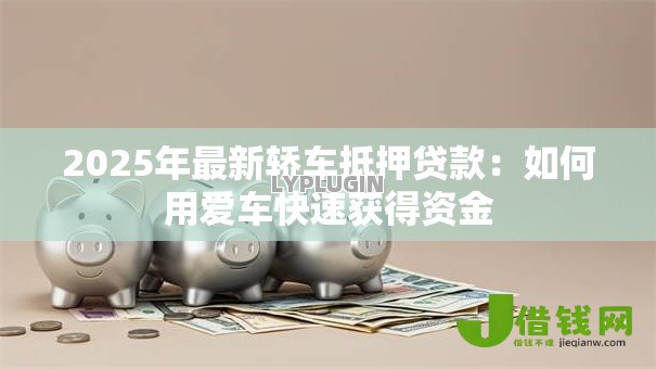 2025年最新轿车抵押贷款:如何用爱车快速获得资金 2025年最新轿车抵押贷款:如何用爱车快速获得资金