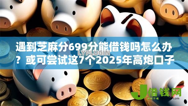 遇到芝麻分699分能借钱吗怎么办?或可尝试这7个2025年高炮口子秒下款 遇到芝麻分699分能借钱吗怎么办?或可尝试这7个2025年高炮口子秒下款