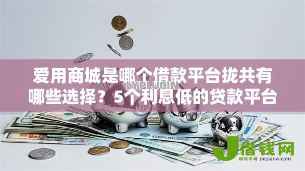 爱用商城是哪个借款平台拢共有哪些选择?5个利息低的贷款平台详解 爱用商城是哪个借款平台拢共有哪些选择?5个利息低的贷款平台详解