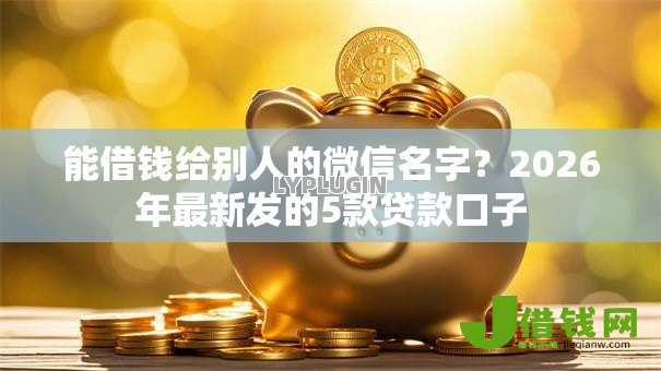 能借钱给别人的微信名字?2026年最新发的5款贷款口子 能借钱给别人的微信名字?2026年最新发的5款贷款口子