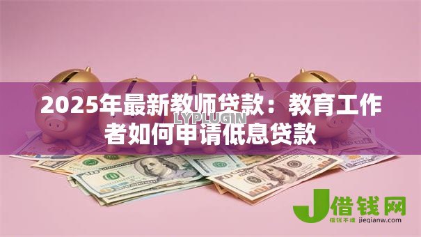 2025年最新教师贷款：教育工作者如何申请低息贷款
