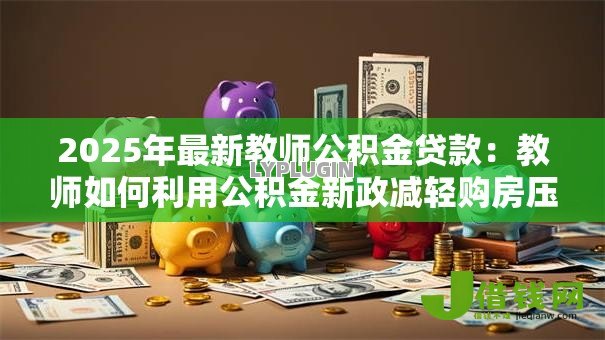 2025年最新教师公积金贷款:教师如何利用公积金新政减轻购房压力 2025年最新教师公积金贷款:教师如何利用公积金新政减轻购房压力