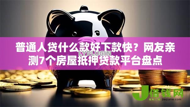 普通人贷什么款好下款快？网友亲测7个房屋抵押贷款平台盘点