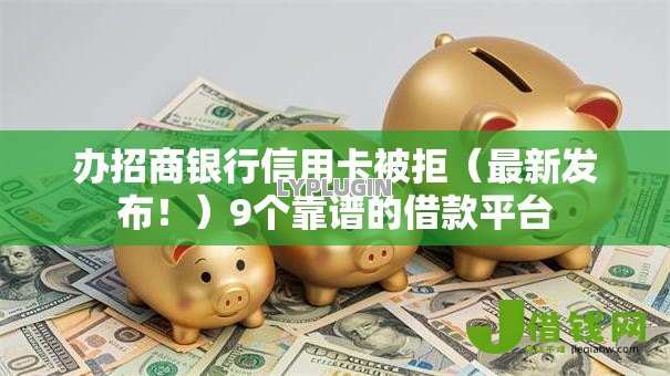 办招商银行信用卡被拒（最新发布！）9个靠谱的借款平台