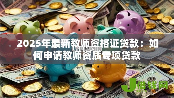 2025年最新教师资格证贷款:如何申请教师资质专项贷款 2025年最新教师资格证贷款:如何申请教师资质专项贷款