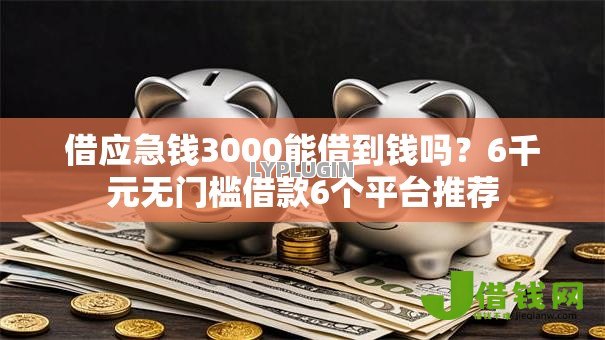 借应急钱3000能借到钱吗？6千元无门槛借款6个平台推荐