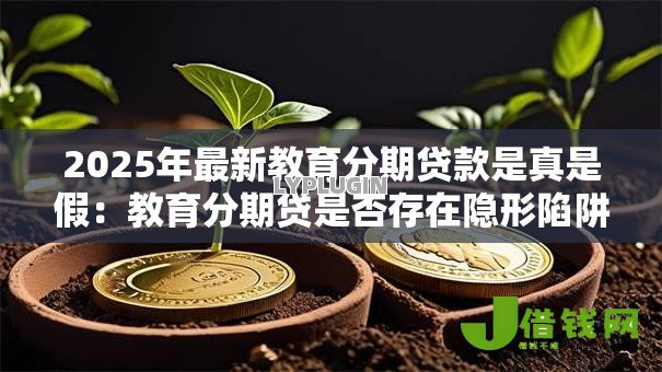 2025年最新教育分期贷款是真是假:教育分期贷是否存在隐形陷阱 2025年最新教育分期贷款是真是假:教育分期贷是否存在隐形陷阱