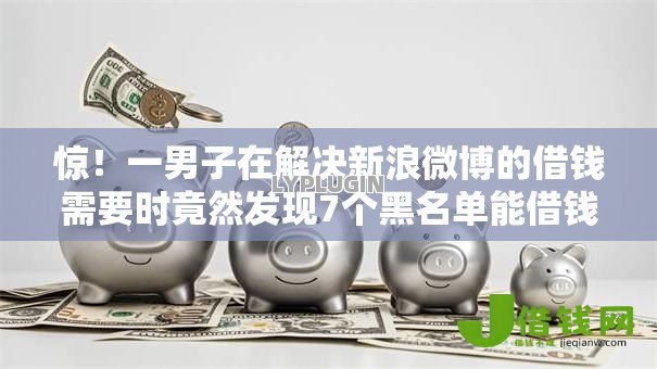 惊!一男子在解决新浪微博的借钱需要时竟然发现7个黑名单能借钱的平台,事后分享了出来 惊!一男子在解决新浪微博的借钱需要时竟然发现7个黑名单能借钱的平台,事后分享了出来