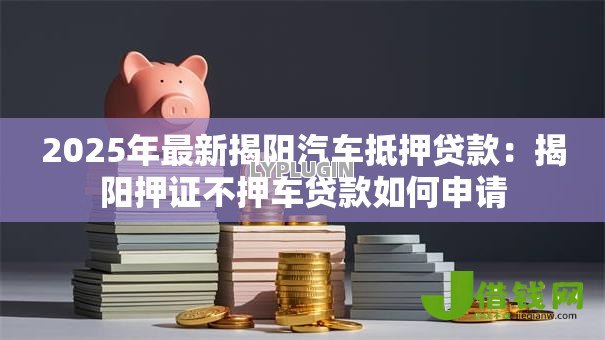 2025年最新揭阳汽车抵押贷款：揭阳押证不押车贷款如何申请