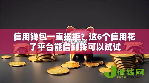 信用钱包一直被拒?这6个信用花了平台能借到钱可以试试 信用钱包一直被拒?这6个信用花了平台能借到钱可以试试
