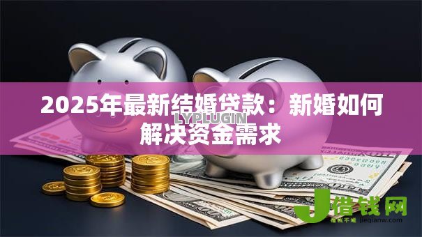 2025年最新结婚贷款：新婚如何解决资金需求