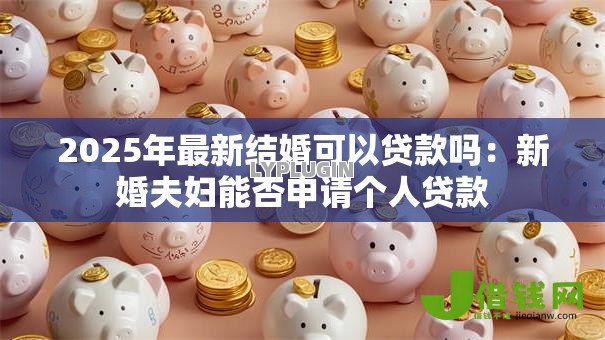2025年最新结婚可以贷款吗:新婚夫妇能否申请个人贷款 2025年最新结婚可以贷款吗:新婚夫妇能否申请个人贷款