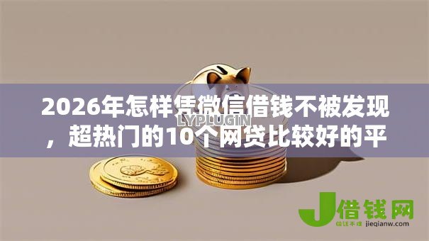 2026年怎样凭微信借钱不被发现，超热门的10个网贷比较好的平台推荐