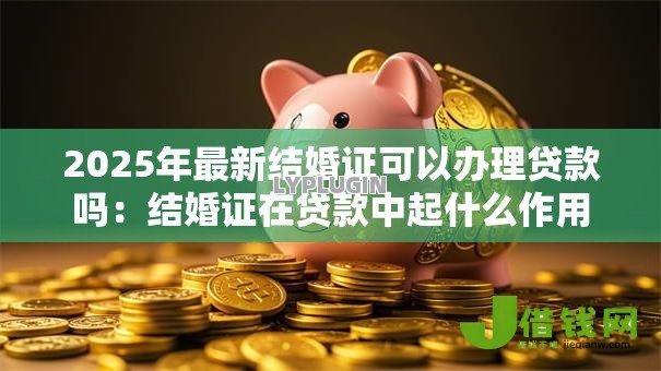 2025年最新结婚证可以办理贷款吗：结婚证在贷款中起什么作用