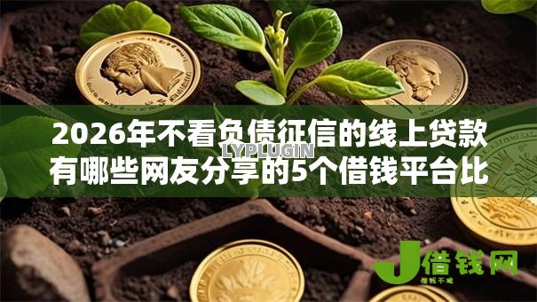 2026年不看负债征信的线上贷款有哪些网友分享的5个借钱平台比较靠谱我觉得不错! 2026年不看负债征信的线上贷款有哪些网友分享的5个借钱平台比较靠谱我觉得不错!