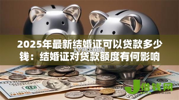 2025年最新结婚证可以贷款多少钱:结婚证对贷款额度有何影响 2025年最新结婚证可以贷款多少钱:结婚证对贷款额度有何影响