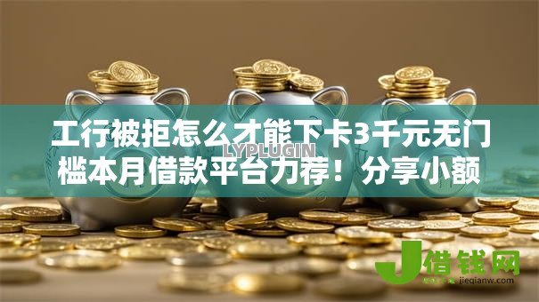 工行被拒怎么才能下卡3千元无门槛本月借款平台力荐！分享小额网贷口子3千元无门槛借款