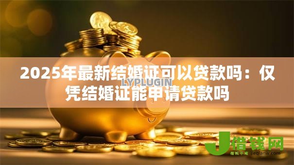 2025年最新结婚证可以贷款吗:仅凭结婚证能申请贷款吗 2025年最新结婚证可以贷款吗:仅凭结婚证能申请贷款吗