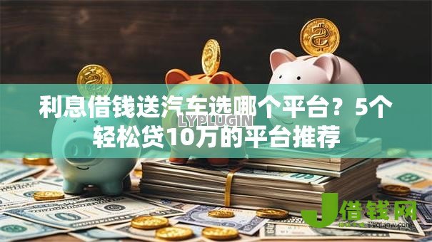 利息借钱送汽车选哪个平台?5个轻松贷10万的平台推荐 利息借钱送汽车选哪个平台?5个轻松贷10万的平台推荐