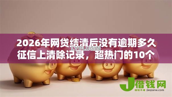 2026年网贷结清后没有逾期多久征信上清除记录，超热门的10个平台借钱快推荐