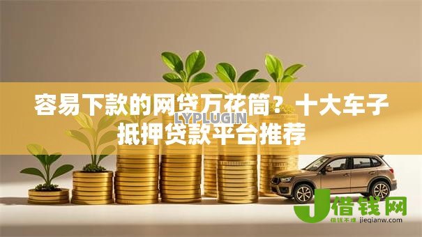 容易下款的网贷万花筒？十大车子抵押贷款平台推荐