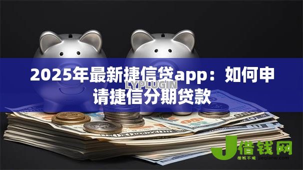 2025年最新捷信贷app：如何申请捷信分期贷款
