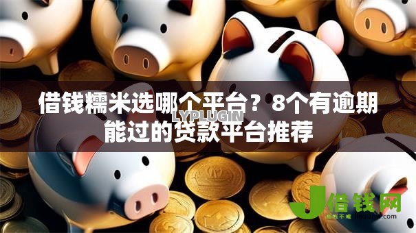 借钱糯米选哪个平台?8个有逾期能过的贷款平台推荐 借钱糯米选哪个平台?8个有逾期能过的贷款平台推荐