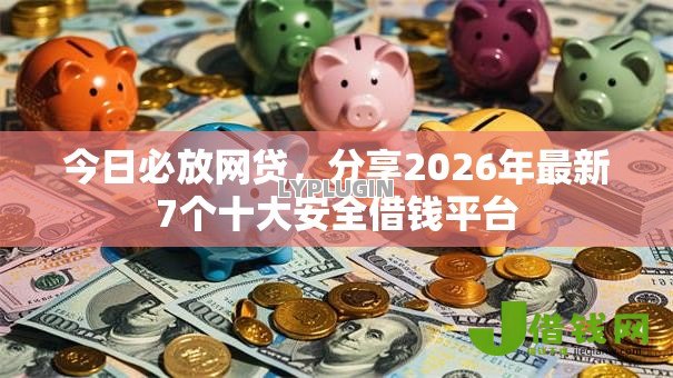 今日必放网贷，分享2026年最新7个十大安全借钱平台