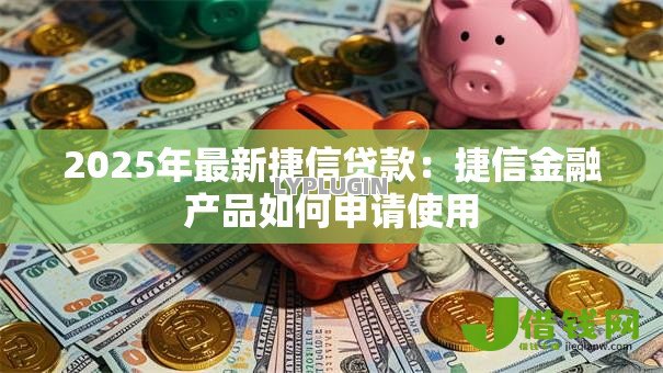 2025年最新捷信贷款:捷信金融产品如何申请使用 2025年最新捷信贷款:捷信金融产品如何申请使用