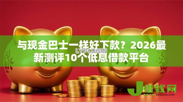 与现金巴士一样好下款?2026最新测评10个低息借款平台 与现金巴士一样好下款?2026最新测评10个低息借款平台