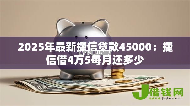 2025年最新捷信贷款45000:捷信借4万5每月还多少 2025年最新捷信贷款45000:捷信借4万5每月还多少