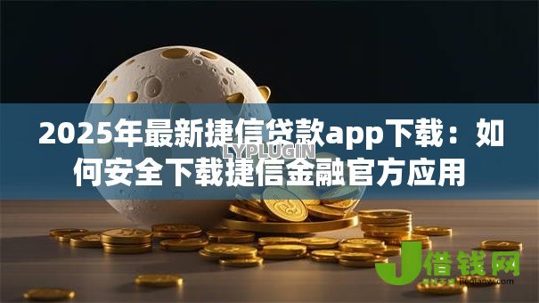 2025年最新捷信贷款app下载:如何安全下载捷信金融官方应用 2025年最新捷信贷款app下载:如何安全下载捷信金融官方应用