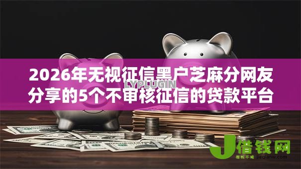 2026年无视征信黑户芝麻分网友分享的5个不审核征信的贷款平台我觉得不错! 2026年无视征信黑户芝麻分网友分享的5个不审核征信的贷款平台我觉得不错!