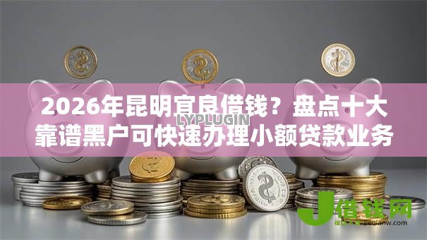 2026年昆明宜良借钱?盘点十大靠谱黑户可快速办理小额贷款业务的软件 2026年昆明宜良借钱?盘点十大靠谱黑户可快速办理小额贷款业务的软件