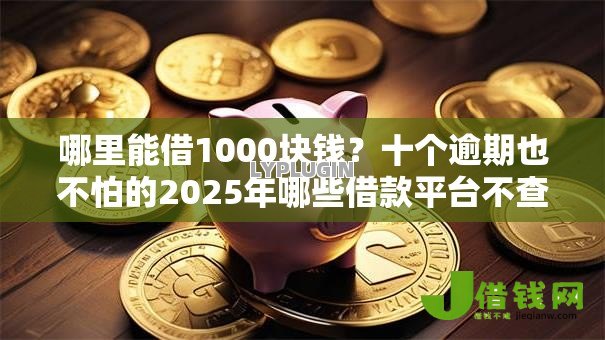 哪里能借1000块钱？十个逾期也不怕的2025年哪些借款平台不查征信大数据