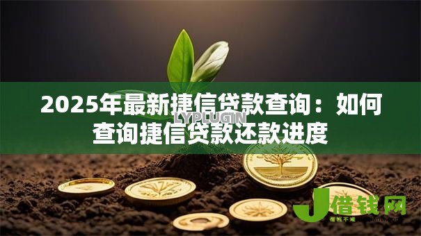 2025年最新捷信贷款查询:如何查询捷信贷款还款进度 2025年最新捷信贷款查询:如何查询捷信贷款还款进度