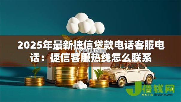 2025年最新捷信贷款电话客服电话:捷信客服热线怎么联系 2025年最新捷信贷款电话客服电话:捷信客服热线怎么联系