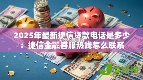 2025年最新捷信贷款电话是多少:捷信金融客服热线怎么联系 2025年最新捷信贷款电话是多少:捷信金融客服热线怎么联系