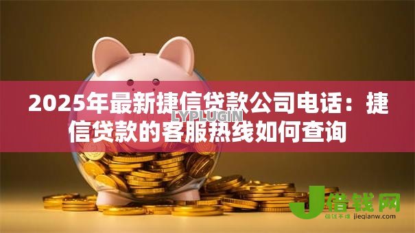 2025年最新捷信贷款公司电话:捷信贷款的客服热线如何查询 2025年最新捷信贷款公司电话:捷信贷款的客服热线如何查询