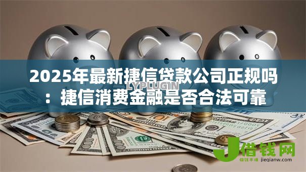 2025年最新捷信贷款公司正规吗：捷信消费金融是否合法可靠