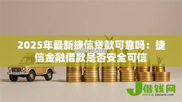 2025年最新捷信贷款可靠吗:捷信金融借款是否安全可信 2025年最新捷信贷款可靠吗:捷信金融借款是否安全可信