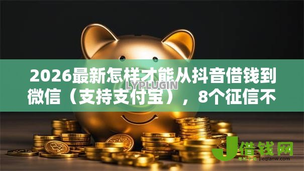 2026最新怎样才能从抖音借钱到微信(支持支付宝),8个征信不好负债高的口子无私分享 2026最新怎样才能从抖音借钱到微信(支持支付宝),8个征信不好负债高的口子无私分享
