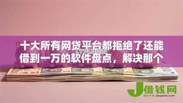 十大所有网贷平台都拒绝了还能借到一万的软件盘点,解决那个小额平台好下款的问题 十大所有网贷平台都拒绝了还能借到一万的软件盘点,解决那个小额平台好下款的问题