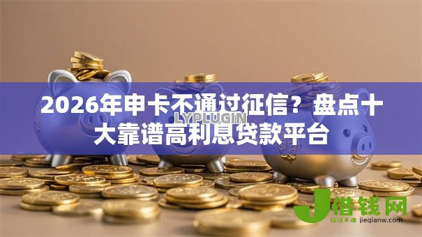 2026年申卡不通过征信？盘点十大靠谱高利息贷款平台