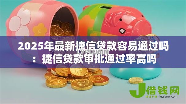 2025年最新捷信贷款容易通过吗:捷信贷款审批通过率高吗 2025年最新捷信贷款容易通过吗:捷信贷款审批通过率高吗