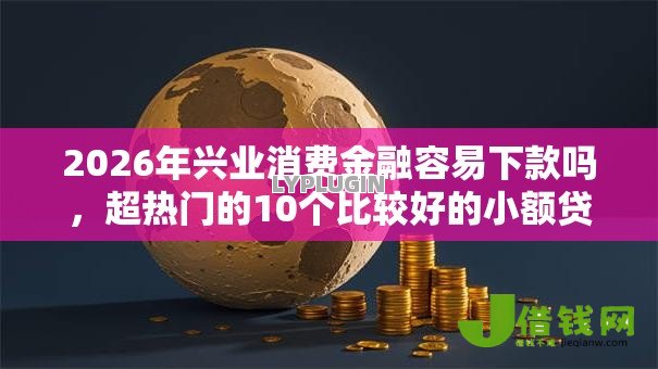 2026年兴业消费金融容易下款吗,超热门的10个比较好的小额贷款平台推荐 2026年兴业消费金融容易下款吗,超热门的10个比较好的小额贷款平台推荐