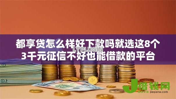 都享贷怎么样好下款吗就选这8个3千元征信不好也能借款的平台 都享贷怎么样好下款吗就选这8个3千元征信不好也能借款的平台