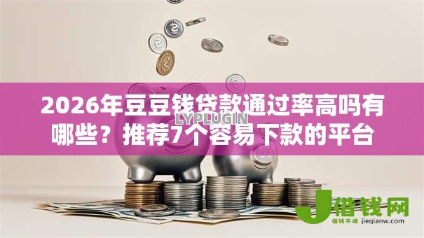 2026年豆豆钱贷款通过率高吗有哪些?推荐7个容易下款的平台 2026年豆豆钱贷款通过率高吗有哪些?推荐7个容易下款的平台